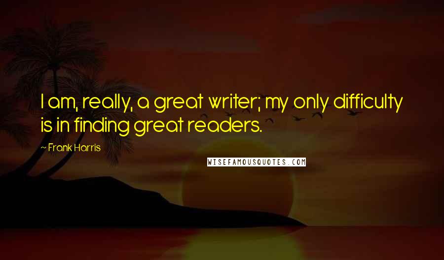 Frank Harris quotes: I am, really, a great writer; my only difficulty is in finding great readers.