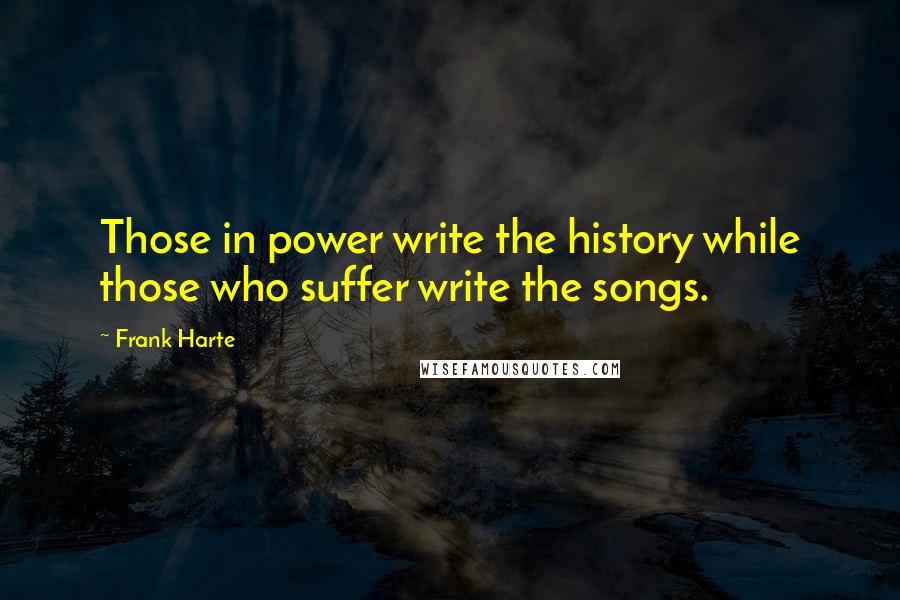 Frank Harte quotes: Those in power write the history while those who suffer write the songs.