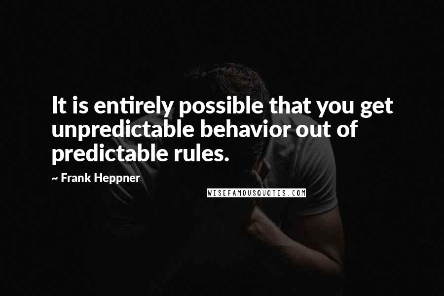 Frank Heppner quotes: It is entirely possible that you get unpredictable behavior out of predictable rules. Frank Heppner quotes: It is entirely possible that you get unpredictable behavior out of predictable rules.