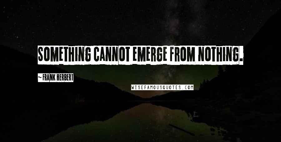Frank Herbert quotes: Something cannot emerge from nothing.