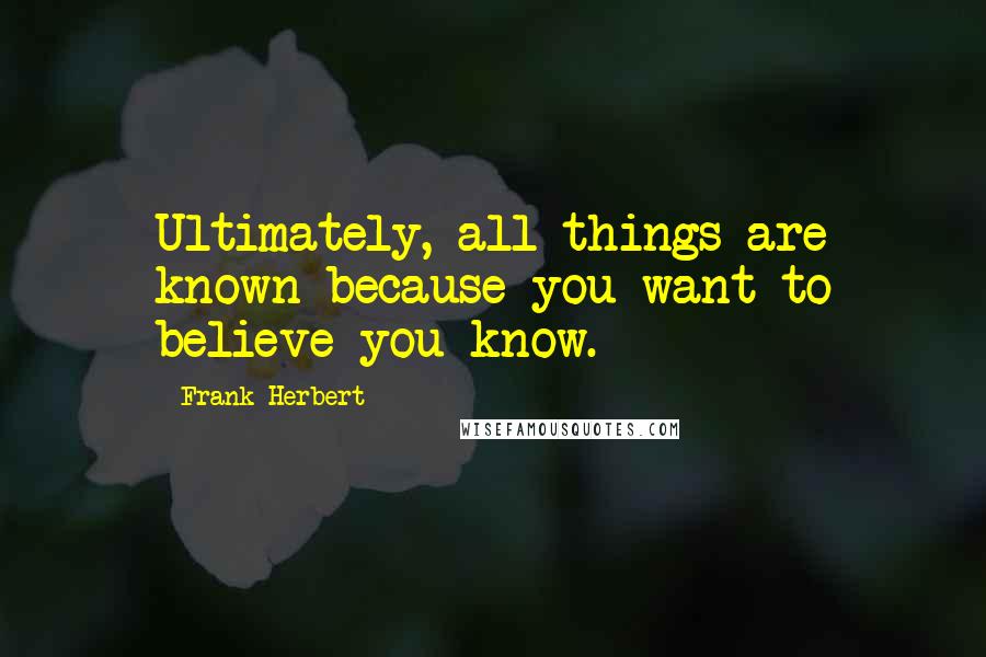 Frank Herbert quotes: Ultimately, all things are known because you want to believe you know.