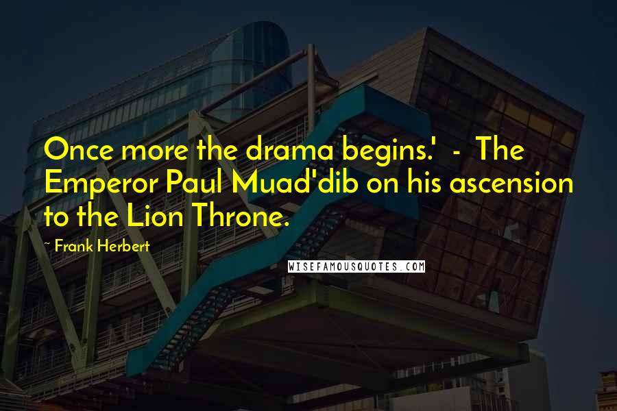 Frank Herbert quotes: Once more the drama begins.' - The Emperor Paul Muad'dib on his ascension to the Lion Throne.