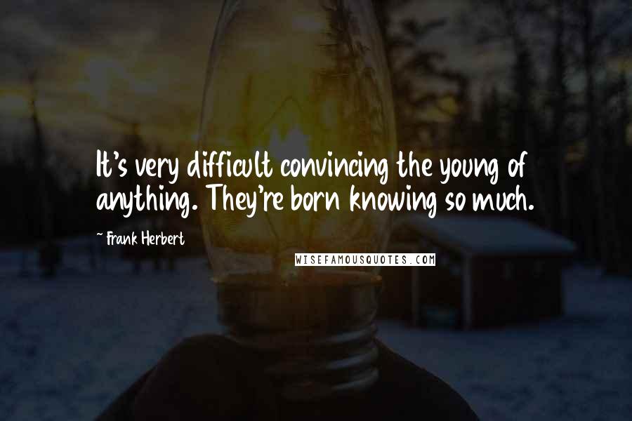 Frank Herbert quotes: It's very difficult convincing the young of anything. They're born knowing so much.