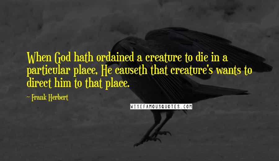 Frank Herbert quotes: When God hath ordained a creature to die in a particular place, He causeth that creature's wants to direct him to that place.