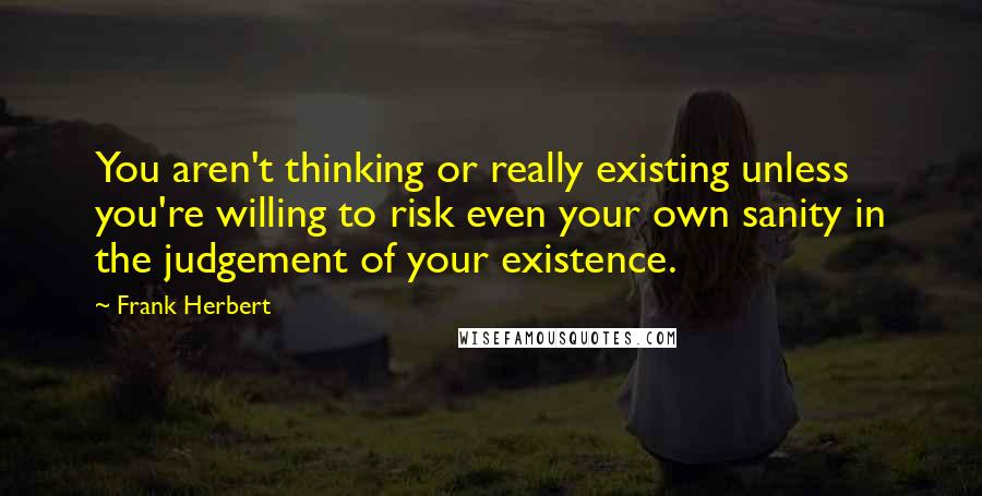 Frank Herbert quotes: You aren't thinking or really existing unless you're willing to risk even your own sanity in the judgement of your existence.