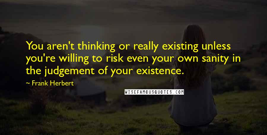 Frank Herbert quotes: You aren't thinking or really existing unless you're willing to risk even your own sanity in the judgement of your existence. Frank Herbert quotes: You aren't thinking or really existing unless you're willing to risk even your own sanity in the judgement of your existence.