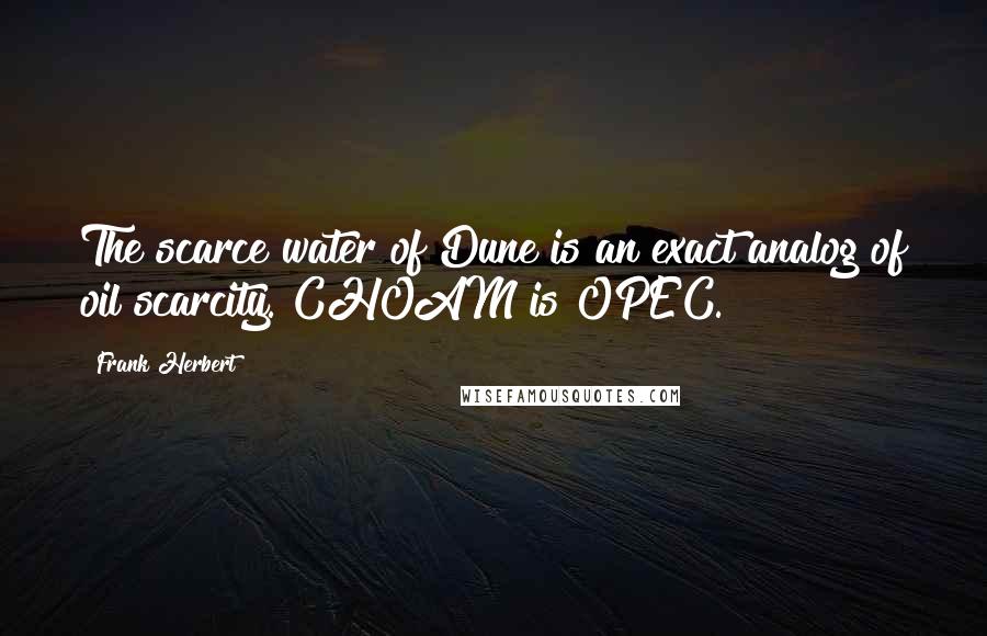 Frank Herbert quotes: The scarce water of Dune is an exact analog of oil scarcity. CHOAM is OPEC.