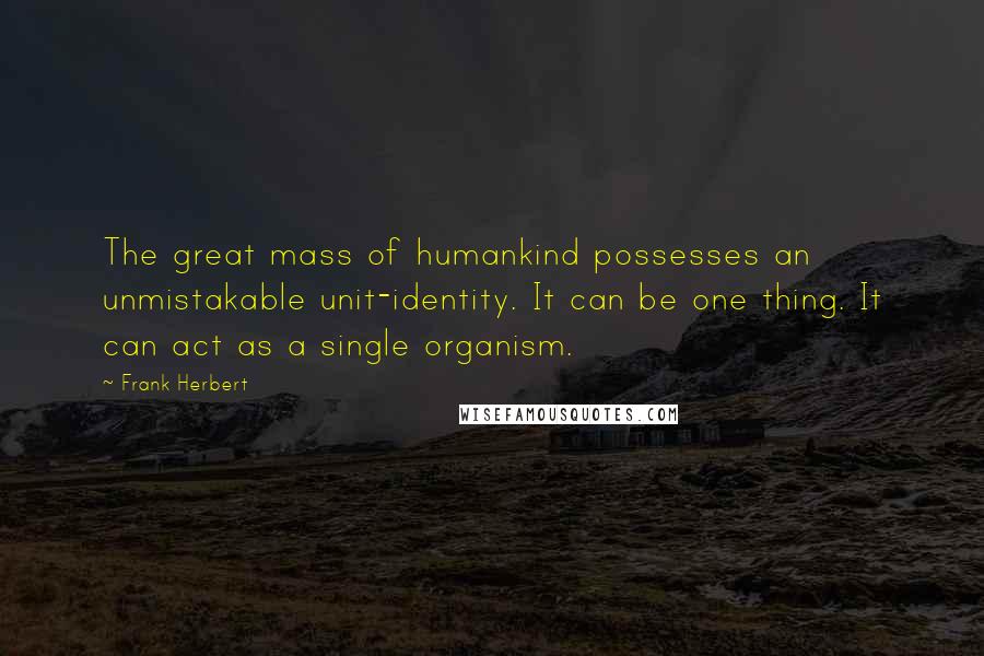 Frank Herbert quotes: The great mass of humankind possesses an unmistakable unit-identity. It can be one thing. It can act as a single organism.