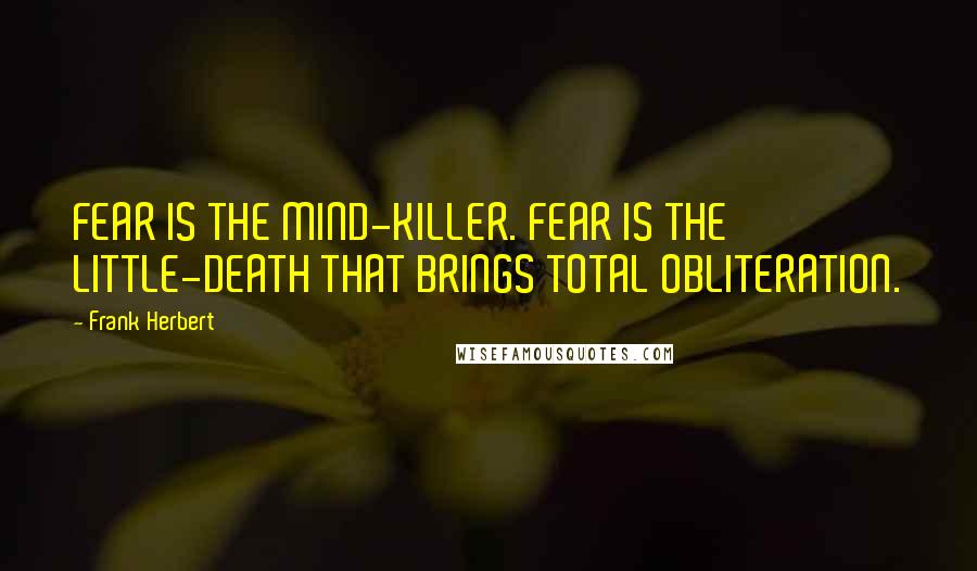 Frank Herbert quotes: FEAR IS THE MIND-KILLER. FEAR IS THE LITTLE-DEATH THAT BRINGS TOTAL OBLITERATION.