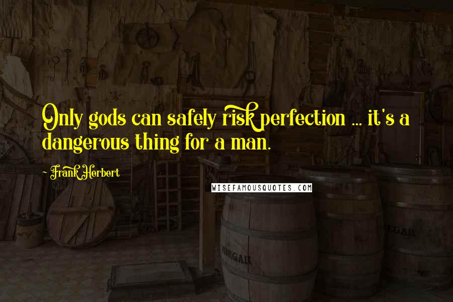Frank Herbert quotes: Only gods can safely risk perfection ... it's a dangerous thing for a man.