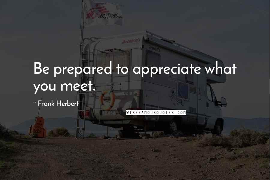 Frank Herbert quotes: Be prepared to appreciate what you meet.