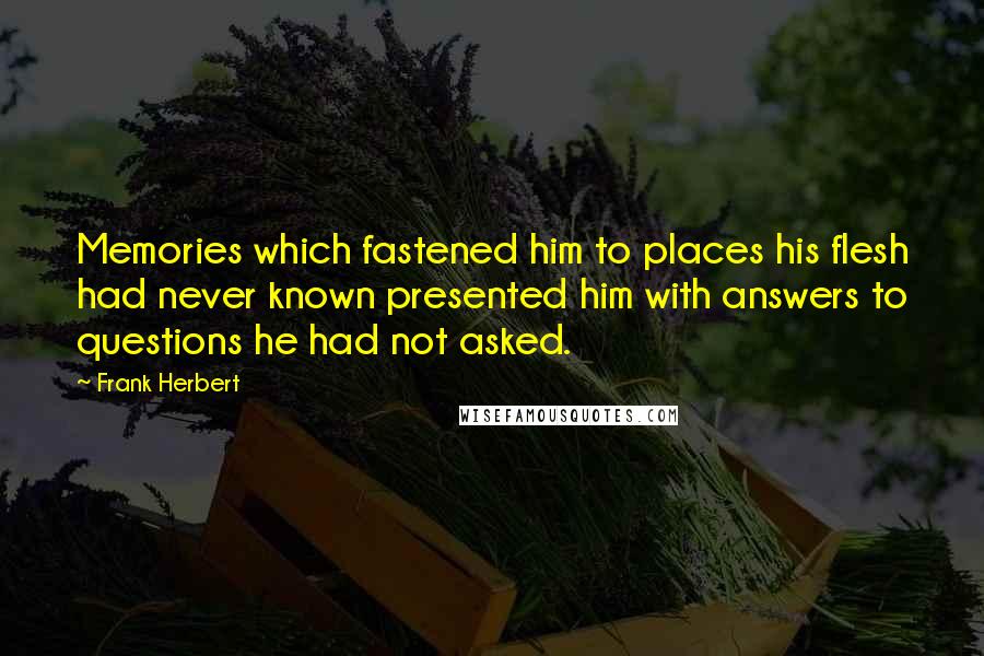 Frank Herbert quotes: Memories which fastened him to places his flesh had never known presented him with answers to questions he had not asked.