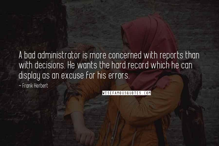 Frank Herbert quotes: A bad administrator is more concerned with reports than with decisions. He wants the hard record which he can display as an excuse for his errors.