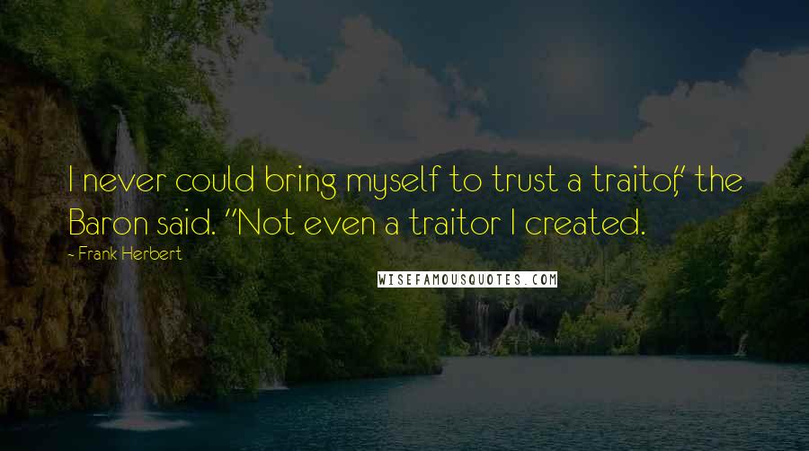 Frank Herbert quotes: I never could bring myself to trust a traitor," the Baron said. "Not even a traitor I created.