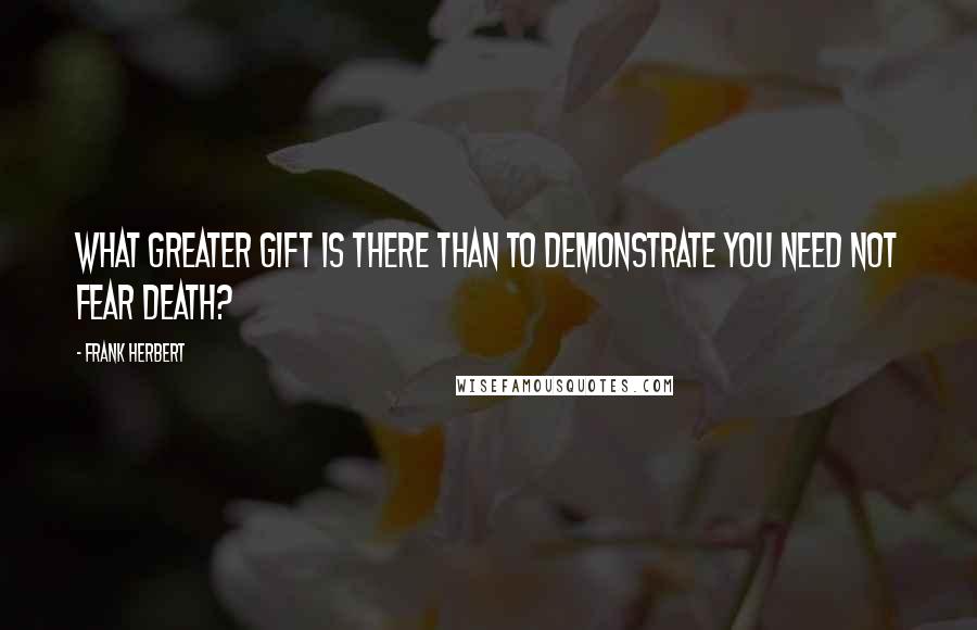 Frank Herbert quotes: What greater gift is there than to demonstrate you need not fear death?