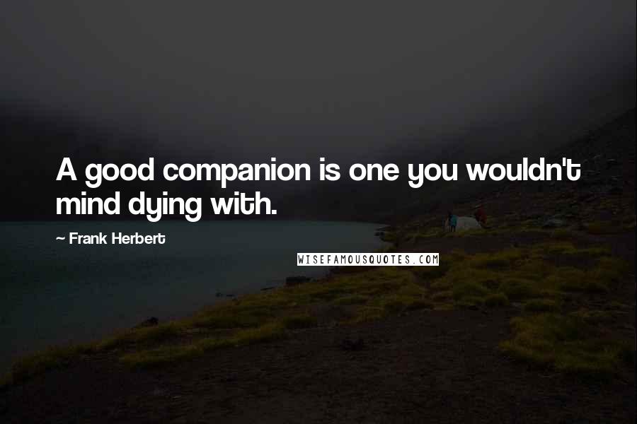 Frank Herbert quotes: A good companion is one you wouldn't mind dying with.