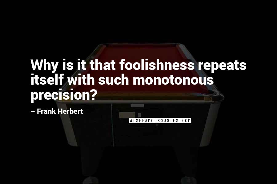 Frank Herbert quotes: Why is it that foolishness repeats itself with such monotonous precision?