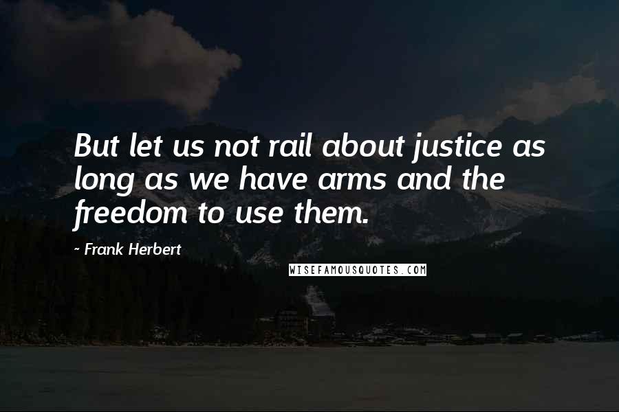 Frank Herbert quotes: But let us not rail about justice as long as we have arms and the freedom to use them.