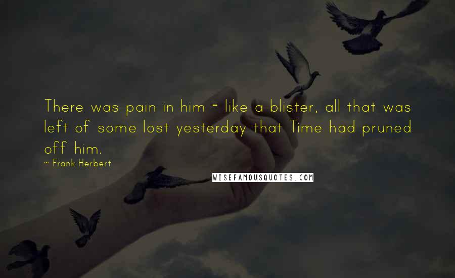 Frank Herbert quotes: There was pain in him - like a blister, all that was left of some lost yesterday that Time had pruned off him.