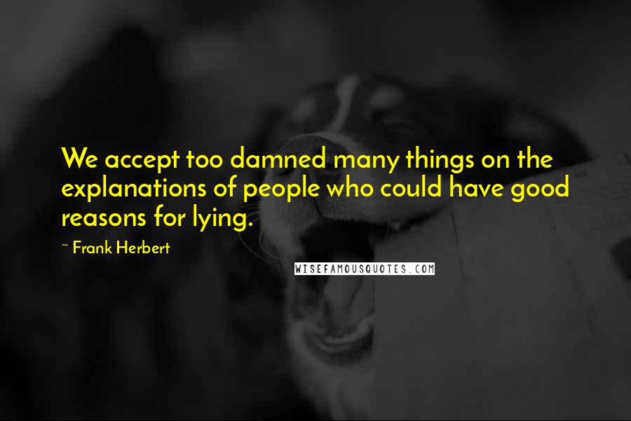 Frank Herbert quotes: We accept too damned many things on the explanations of people who could have good reasons for lying.