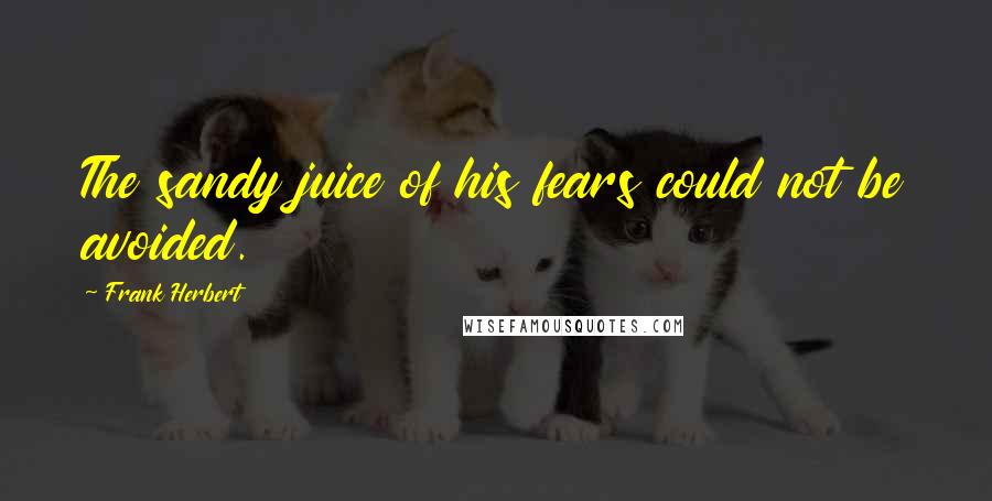 Frank Herbert quotes: The sandy juice of his fears could not be avoided.