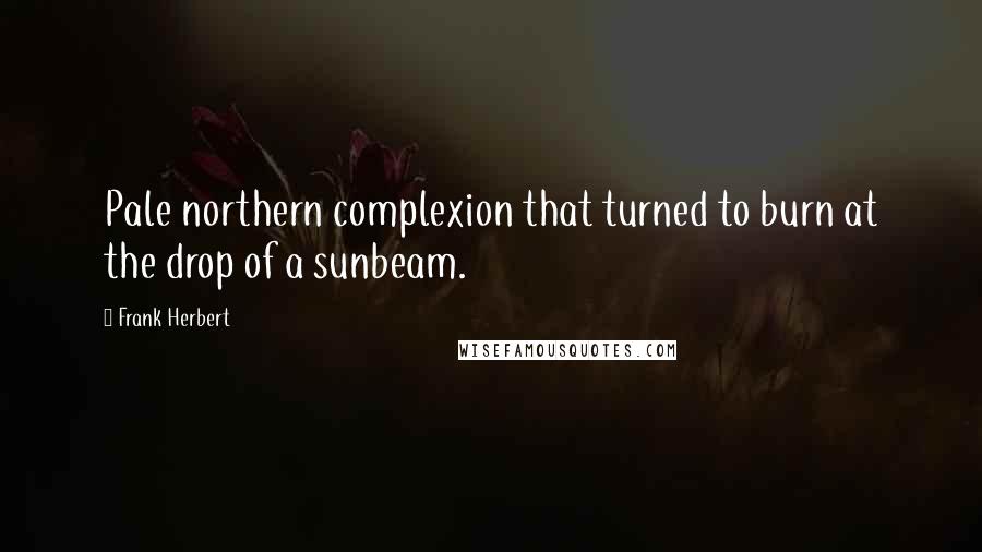 Frank Herbert quotes: Pale northern complexion that turned to burn at the drop of a sunbeam.