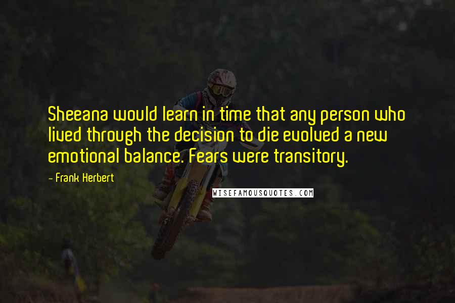 Frank Herbert quotes: Sheeana would learn in time that any person who lived through the decision to die evolved a new emotional balance. Fears were transitory.