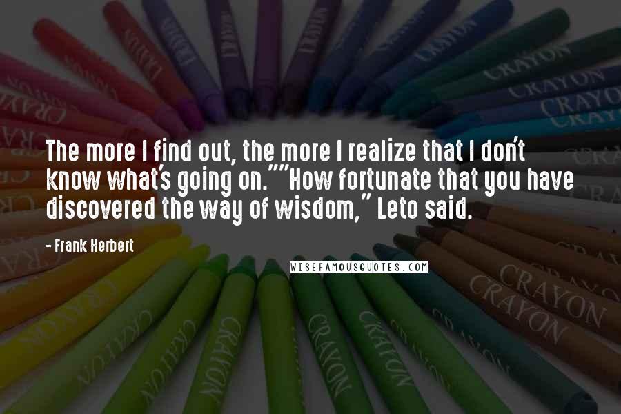 Frank Herbert quotes: The more I find out, the more I realize that I don't know what's going on.""How fortunate that you have discovered the way of wisdom," Leto said.