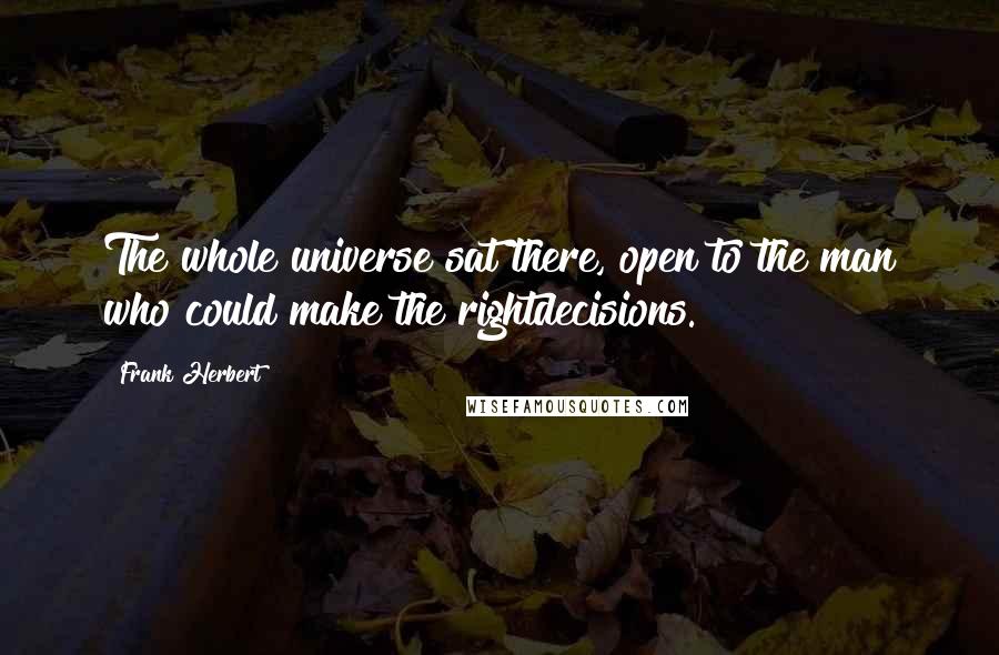 Frank Herbert quotes: The whole universe sat there, open to the man who could make the rightdecisions.