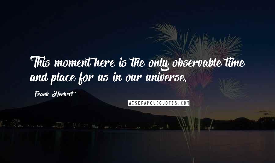 Frank Herbert quotes: This moment here is the only observable time and place for us in our universe.