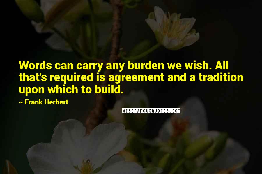 Frank Herbert quotes: Words can carry any burden we wish. All that's required is agreement and a tradition upon which to build.