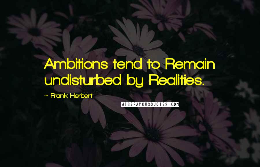 Frank Herbert quotes: Ambitions tend to Remain undisturbed by Realities.