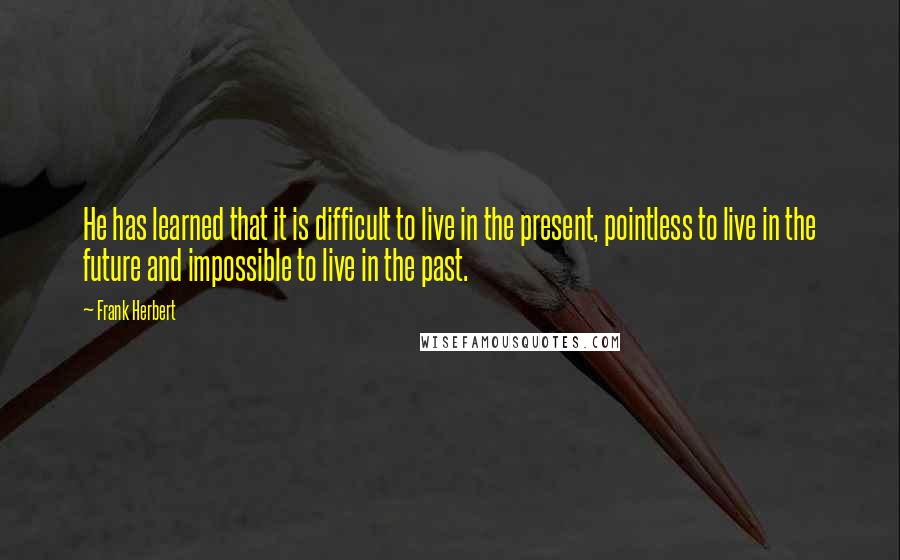 Frank Herbert quotes: He has learned that it is difficult to live in the present, pointless to live in the future and impossible to live in the past.