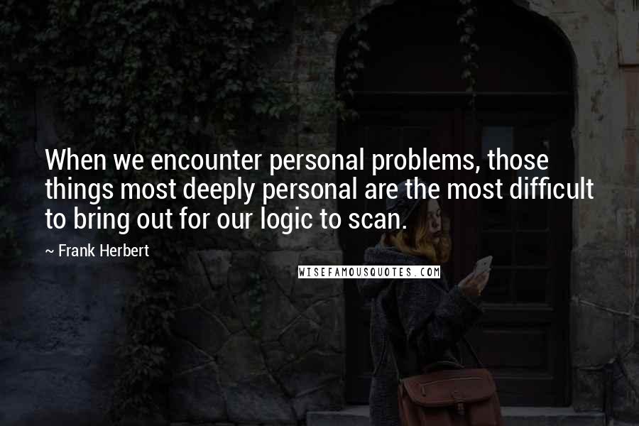 Frank Herbert quotes: When we encounter personal problems, those things most deeply personal are the most difficult to bring out for our logic to scan.