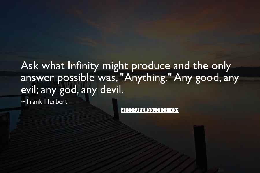 Frank Herbert quotes: Ask what Infinity might produce and the only answer possible was, "Anything." Any good, any evil; any god, any devil.