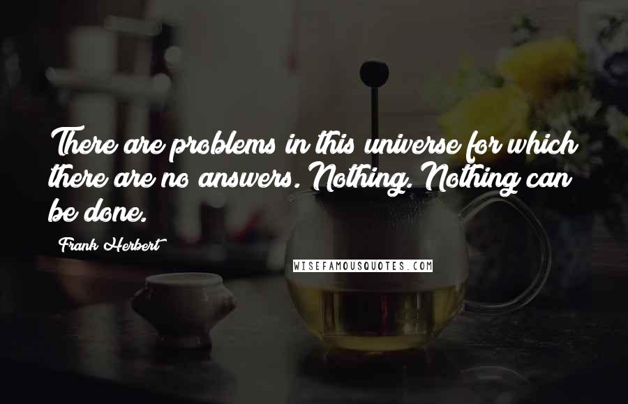 Frank Herbert quotes: There are problems in this universe for which there are no answers. Nothing. Nothing can be done.