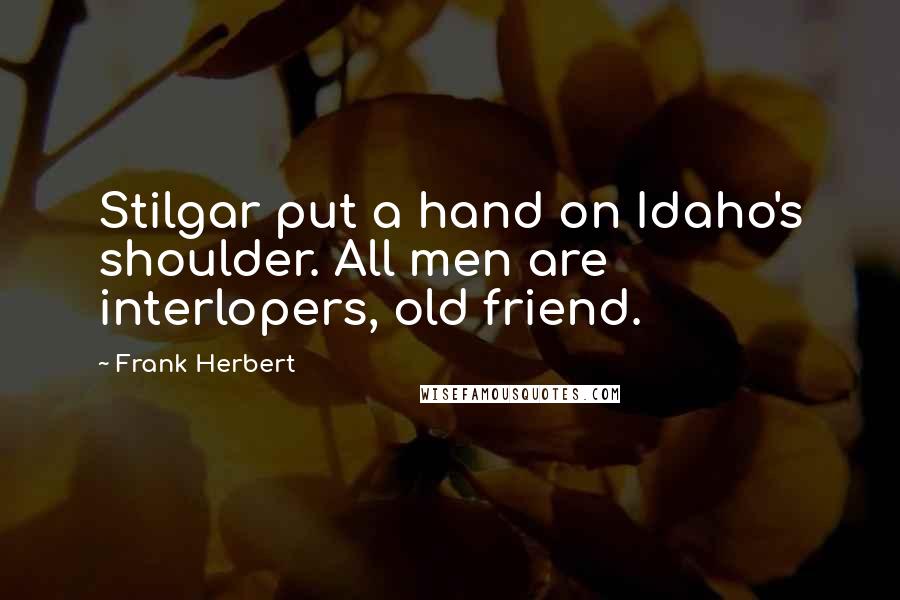 Frank Herbert quotes: Stilgar put a hand on Idaho's shoulder. All men are interlopers, old friend.