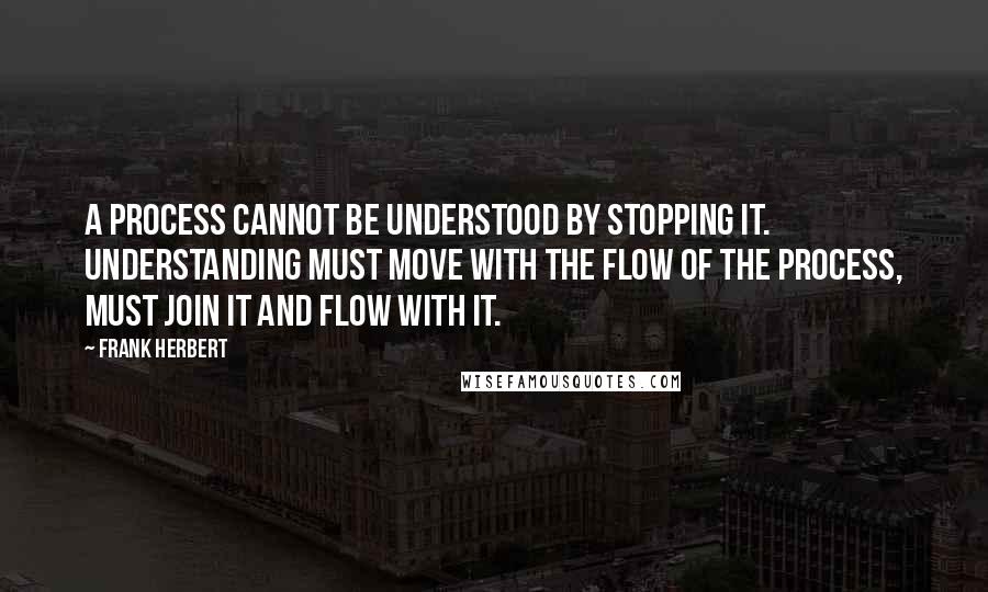 Frank Herbert quotes: A process cannot be understood by stopping it. Understanding must move with the flow of the process, must join it and flow with it.