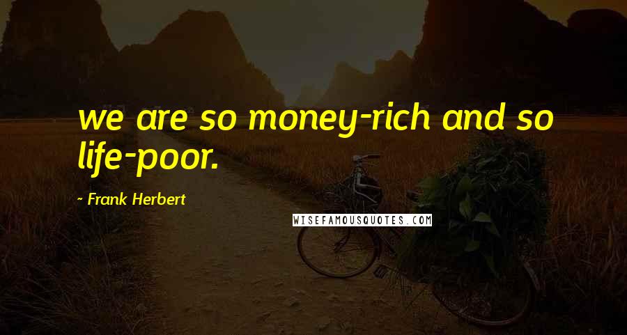 Frank Herbert quotes: we are so money-rich and so life-poor.