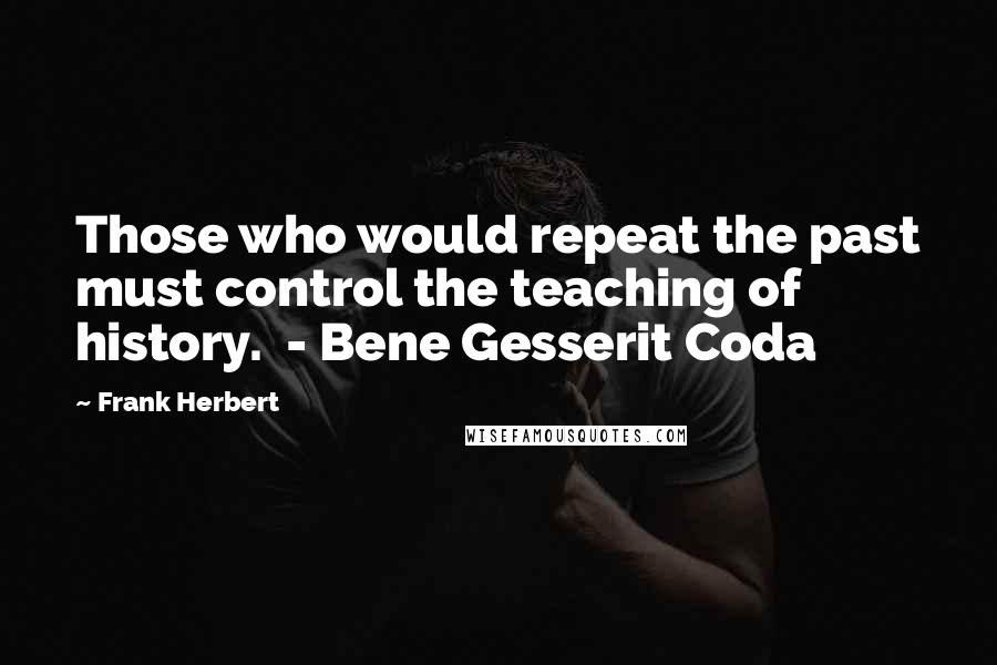 Frank Herbert quotes: Those who would repeat the past must control the teaching of history. - Bene Gesserit Coda