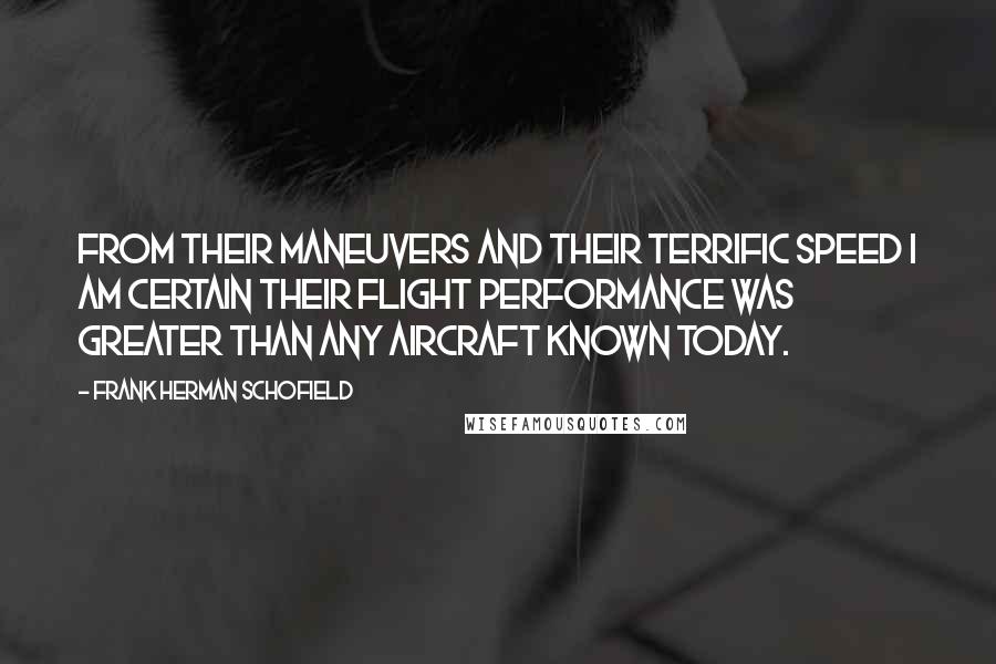 Frank Herman Schofield quotes: From their maneuvers and their terrific speed I am certain their flight performance was greater than any aircraft known today.
