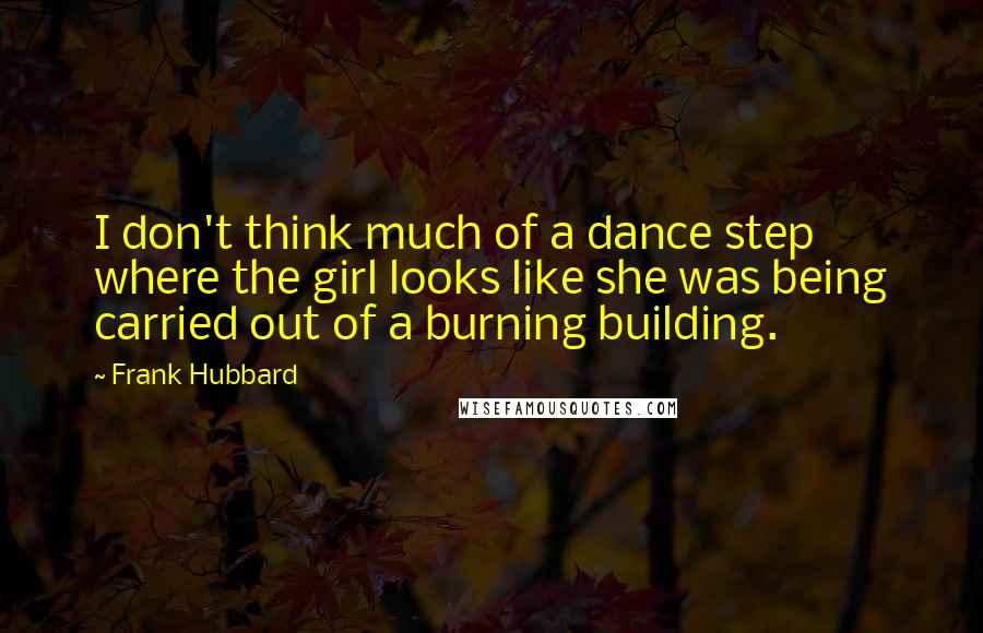 Frank Hubbard quotes: I don't think much of a dance step where the girl looks like she was being carried out of a burning building.