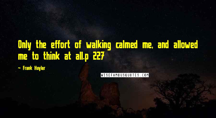 Frank Huyler quotes: Only the effort of walking calmed me, and allowed me to think at all.p 227