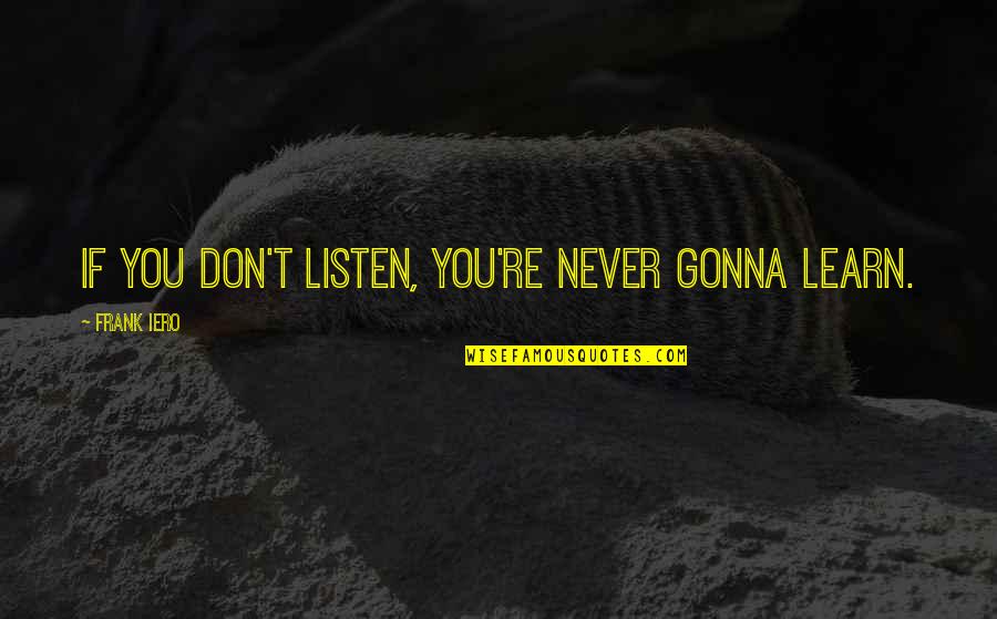Frank Iero Quotes By Frank Iero: If you don't listen, you're never gonna learn. Frank Iero Quotes By Frank Iero: If you don't listen, you're never gonna learn.