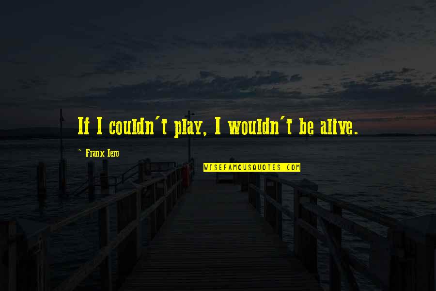 Frank Iero Quotes By Frank Iero: If I couldn't play, I wouldn't be alive. Frank Iero Quotes By Frank Iero: If I couldn't play, I wouldn't be alive.