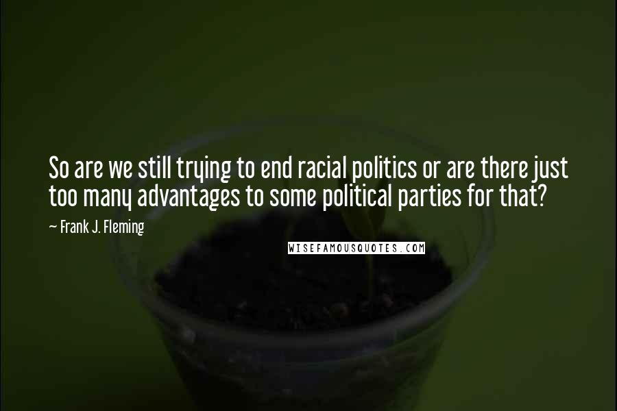Frank J. Fleming quotes: So are we still trying to end racial politics or are there just too many advantages to some political parties for that? Frank J. Fleming quotes: So are we still trying to end racial politics or are there just too many advantages to some political parties for that?