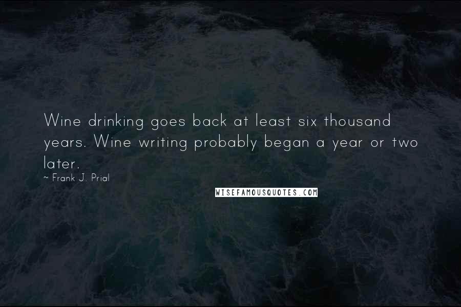 Frank J. Prial quotes: Wine drinking goes back at least six thousand years. Wine writing probably began a year or two later.