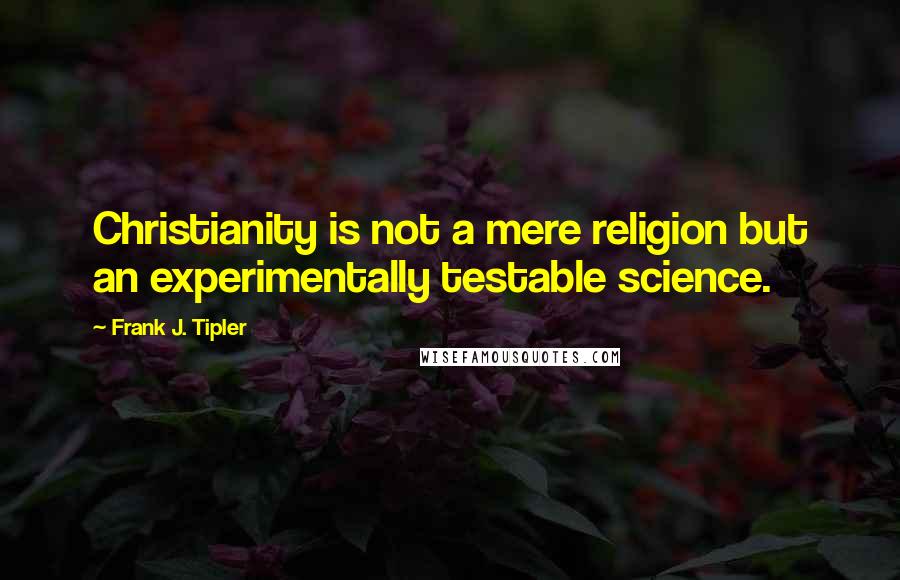 Frank J. Tipler quotes: Christianity is not a mere religion but an experimentally testable science.