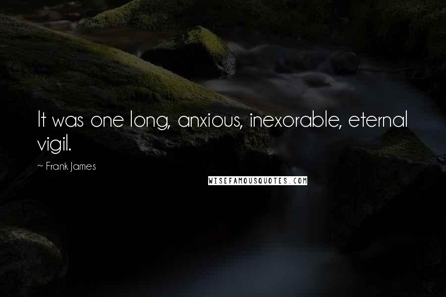 Frank James quotes: It was one long, anxious, inexorable, eternal vigil. Frank James quotes: It was one long, anxious, inexorable, eternal vigil.