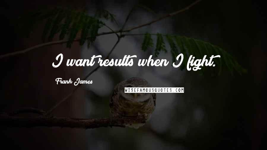 Frank James quotes: I want results when I fight.